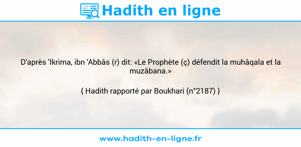 Une image avec le hadith : D'après 'Ikrima, ibn 'Abbâs (r) dit: «Le Prophète (ç) défendit la muhâqala et la muzâbana.»  Hadith rapporté par Boukhari (n°2187)