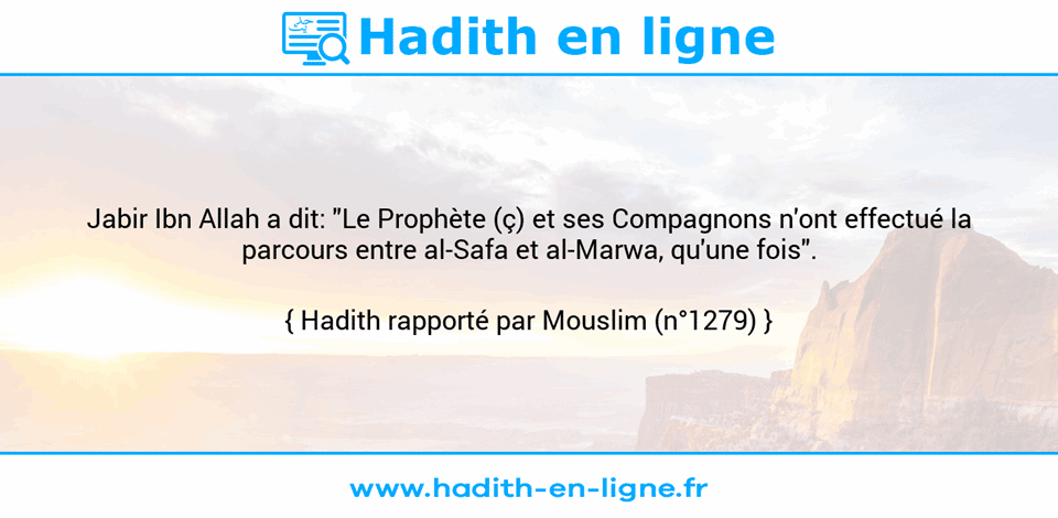 Une image avec le hadith : Jabir Ibn Allah a dit: "Le Prophète (ç) et ses Compagnons n'ont effectué la parcours entre al-Safa et al-Marwa, qu'une fois". Hadith rapporté par Mouslim (n°1279)