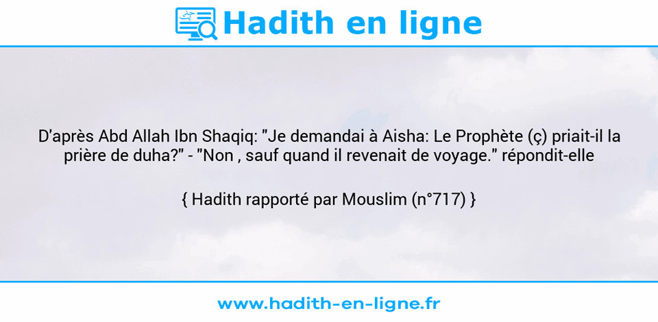 Une image avec le hadith : D'après Abd Allah Ibn Shaqiq: "Je demandai à Aisha: Le Prophète (ç) priait-il la prière de duha?" - "Non , sauf quand il revenait de voyage." répondit-elle Hadith rapporté par Mouslim (n°717)