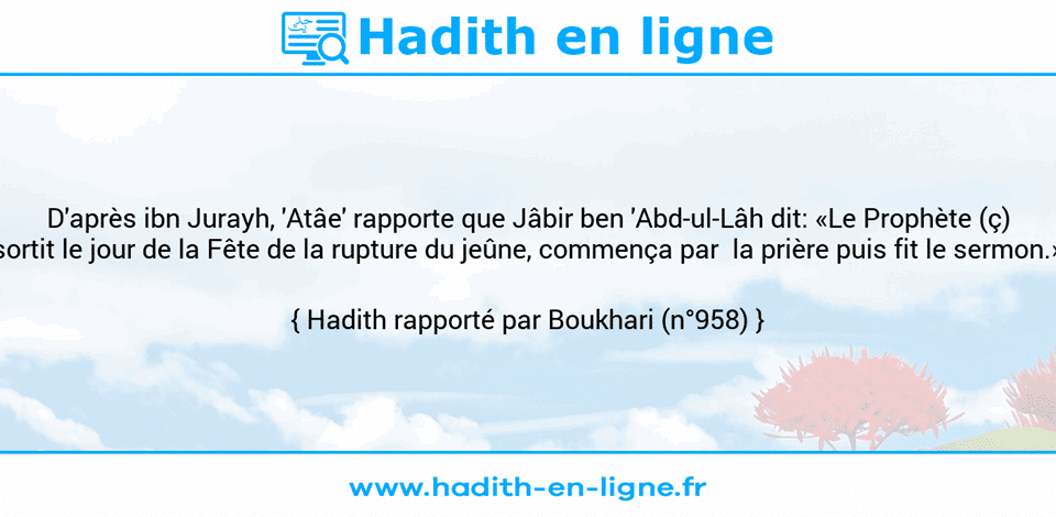 Une image avec le hadith : D'après ibn Jurayh, 'Atâe' rapporte que Jâbir ben 'Abd-ul-Lâh dit: «Le Prophète (ç) sortit le jour de la Fête de la rupture du jeûne, commença par  la prière puis fit le sermon.» Hadith rapporté par Boukhari (n°958)