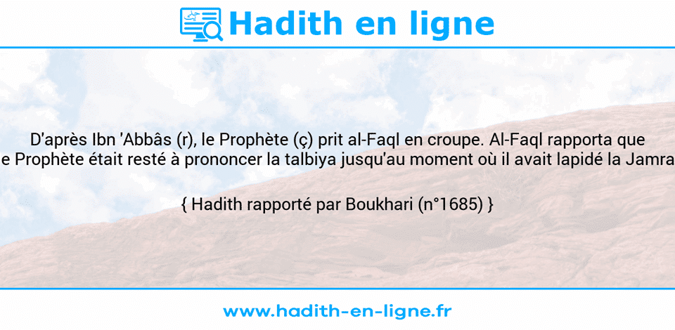 Une image avec le hadith : D'après Ibn 'Abbâs (r), le Prophète (ç) prit al-Faql en croupe. Al-Faql rapporta que le Prophète était resté à prononcer la talbiya jusqu'au moment où il avait lapidé la Jamra. Hadith rapporté par Boukhari (n°1685)