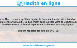 Une image avec le hadith : D'après Abou Houreira (qu'Allah l'agrée), le Prophète (que la prière d'Allah et Son salut soient sur lui) a dit: « Le bâillement dans la prière vient de Chaytan ainsi si l'un d'entre vous bâille qu'il repousse le bâillement autant qu'il peut ». Hadith rapporté par Tirmidhi (n°370)