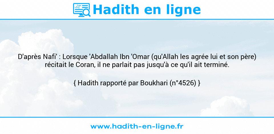 Une image avec le hadith : D'après Nafi' : Lorsque 'Abdallah Ibn 'Omar (qu'Allah les agrée lui et son père) récitait le Coran, il ne parlait pas jusqu'à ce qu'il ait terminé. Hadith rapporté par Boukhari (n°4526)