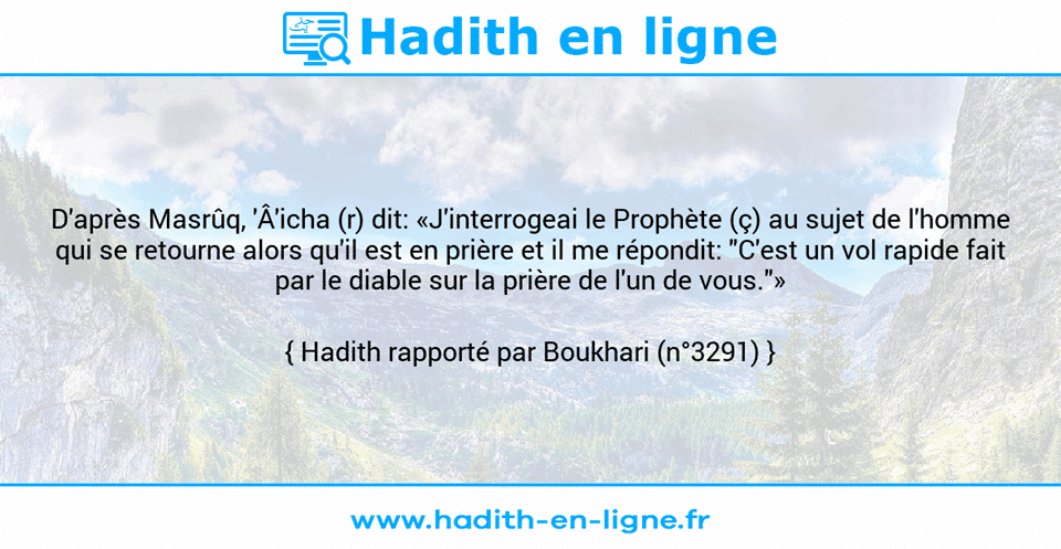 Une image avec le hadith : D'après Masrûq, 'Â'icha (r) dit: «J'interrogeai le Prophète (ç) au sujet de l'homme qui se retourne alors qu'il est en prière et il me répondit: "C'est un vol rapide fait par le diable sur la prière de l'un de vous."» Hadith rapporté par Boukhari (n°3291)