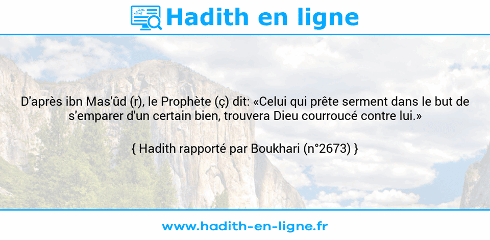 Une image avec le hadith : D'après ibn Mas'ûd (r), le Prophète (ç) dit: «Celui qui prête serment dans le but de s'emparer d'un certain bien, trouvera Dieu courroucé contre lui.» Hadith rapporté par Boukhari (n°2673)