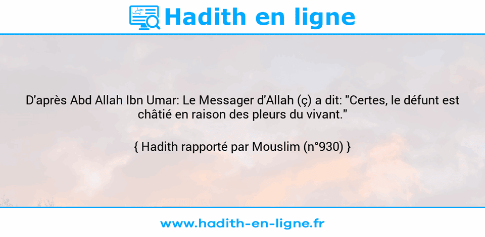 Une image avec le hadith : D'après Abd Allah Ibn Umar: Le Messager d'Allah (ç) a dit: "Certes, le défunt est châtié en raison des pleurs du vivant." Hadith rapporté par Mouslim (n°930)