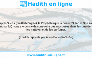 Une image avec le hadith : D'après 'Aicha (qu'Allah l'agrée), le Prophète (que la prière d'Allah et Son salut soient sur lui) nous a ordonné de construire des mosquées dans les quartiers, de les nettoyer et de les parfumer. Hadith rapporté par Abou Daoud (n°455)