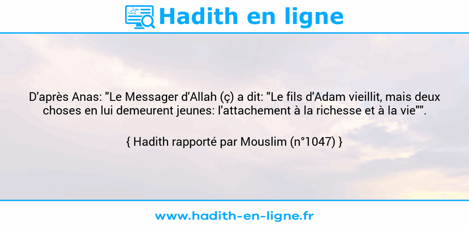 Une image avec le hadith : D'après Anas: "Le Messager d'Allah (ç) a dit: "Le fils d'Adam vieillit, mais deux choses en lui demeurent jeunes: l'attachement à la richesse et à la vie"". Hadith rapporté par Mouslim (n°1047)