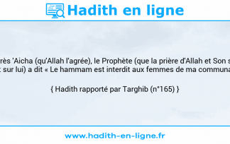 Une image avec le hadith : D'après 'Aicha (qu'Allah l'agrée), le Prophète (que la prière d'Allah et Son salut soient sur lui) a dit « Le hammam est interdit aux femmes de ma communauté ». Hadith rapporté par Targhib (n°165)