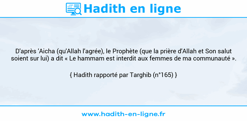 Une image avec le hadith : D'après 'Aicha (qu'Allah l'agrée), le Prophète (que la prière d'Allah et Son salut soient sur lui) a dit « Le hammam est interdit aux femmes de ma communauté ». Hadith rapporté par Targhib (n°165)