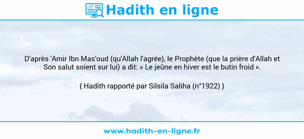 Une image avec le hadith : D'après 'Amir Ibn Mas'oud (qu'Allah l'agrée), le Prophète (que la prière d'Allah et Son salut soient sur lui) a dit: « Le jeûne en hiver est le butin froid ». Hadith rapporté par Silsila Saliha (n°1922)