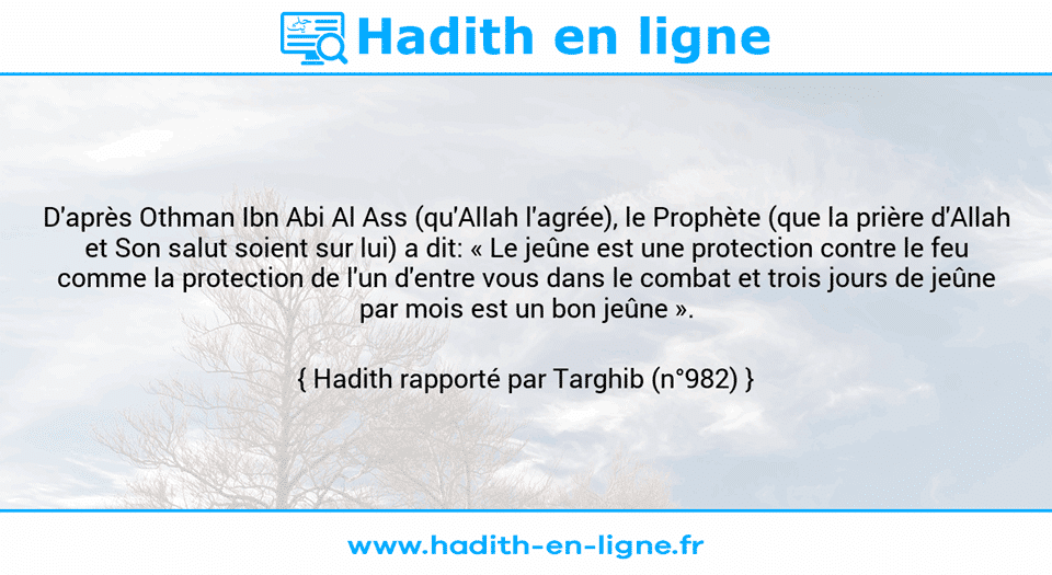 Une image avec le hadith : D'après Othman Ibn Abi Al Ass (qu'Allah l'agrée), le Prophète (que la prière d'Allah et Son salut soient sur lui) a dit: « Le jeûne est une protection contre le feu comme la protection de l'un d'entre vous dans le combat et trois jours de jeûne par mois est un bon jeûne ». Hadith rapporté par Targhib (n°982)