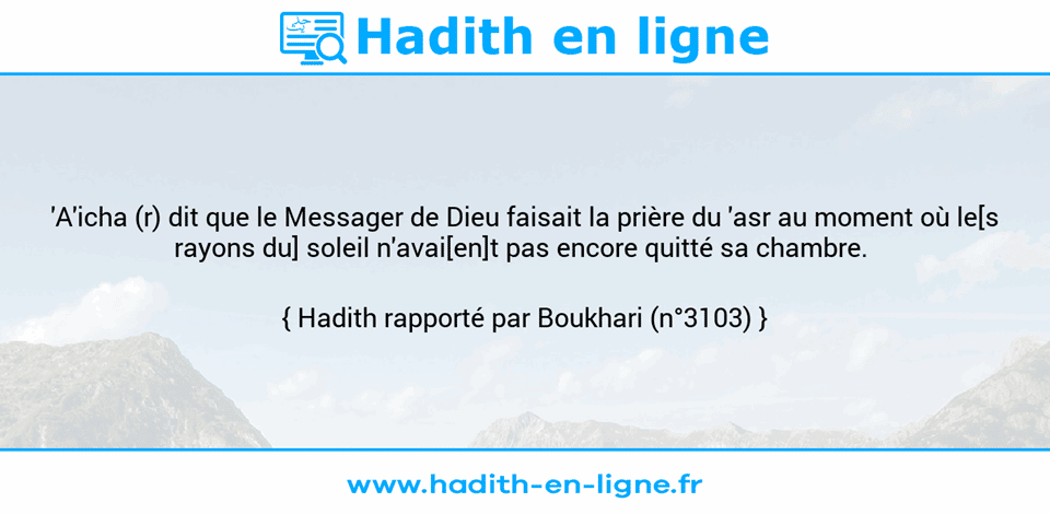 Une image avec le hadith : 'A'icha (r) dit que le Messager de Dieu faisait la prière du 'asr au moment où le[s rayons du] soleil n'avai[en]t pas encore quitté sa chambre.  Hadith rapporté par Boukhari (n°3103)