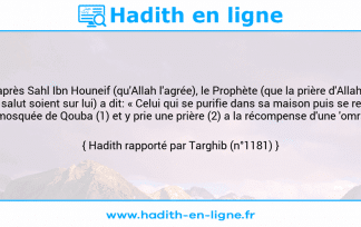 Une image avec le hadith : D'après Sahl Ibn Houneif (qu'Allah l'agrée), le Prophète (que la prière d'Allah et Son salut soient sur lui) a dit: « Celui qui se purifie dans sa maison puis se rend à la mosquée de Qouba (1) et y prie une prière (2) a la récompense d'une 'omra ». Hadith rapporté par Targhib (n°1181)