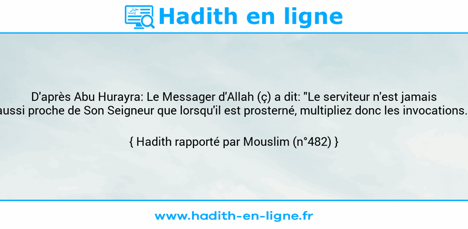 Une image avec le hadith : D'après Abu Hurayra: Le Messager d'Allah (ç) a dit: "Le serviteur n'est jamais aussi proche de Son Seigneur que lorsqu'il est prosterné, multipliez donc les invocations." Hadith rapporté par Mouslim (n°482)