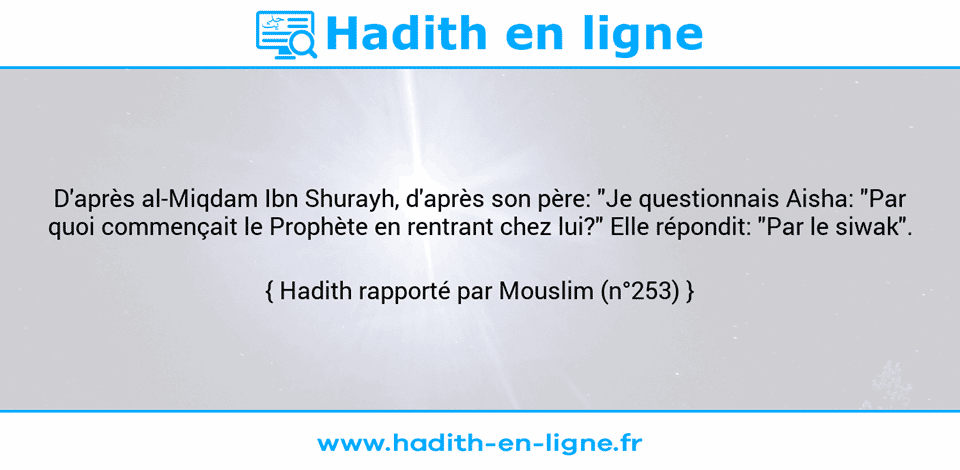 Une image avec le hadith : D'après al-Miqdam Ibn Shurayh, d'après son père: "Je questionnais Aisha: "Par quoi commençait le Prophète en rentrant chez lui?" Elle répondit: "Par le siwak". Hadith rapporté par Mouslim (n°253)