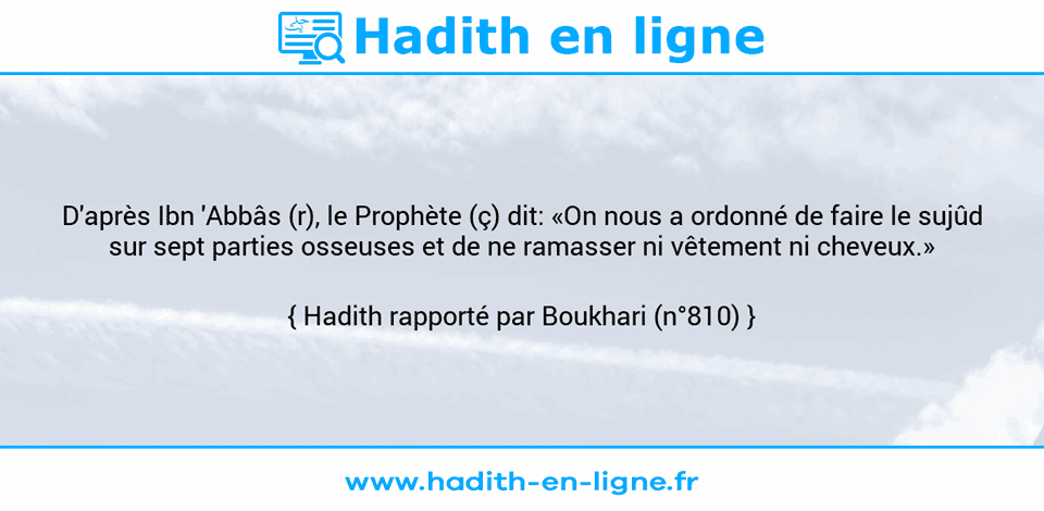 Une image avec le hadith : D'après Ibn 'Abbâs (r), le Prophète (ç) dit: «On nous a ordonné de faire le sujûd sur sept parties osseuses et de ne ramasser ni vêtement ni cheveux.» Hadith rapporté par Boukhari (n°810)