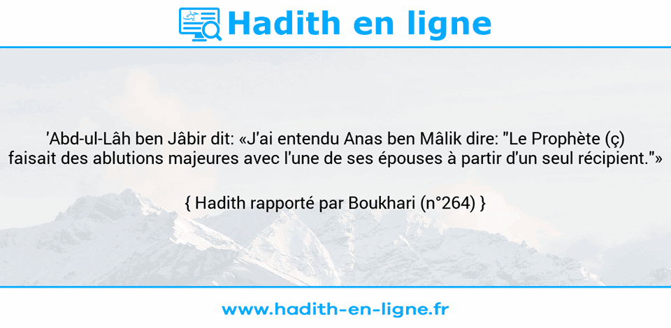 Une image avec le hadith : 'Abd-ul-Lâh ben Jâbir dit: «J'ai entendu Anas ben Mâlik dire: "Le Prophète (ç) faisait des ablutions majeures avec l'une de ses épouses à partir d'un seul récipient."» Hadith rapporté par Boukhari (n°264)