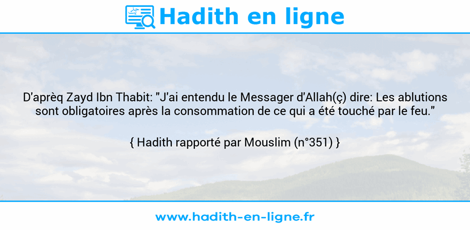 Une image avec le hadith : D'aprèq Zayd Ibn Thabit: "J'ai entendu le Messager d'Allah(ç) dire: Les ablutions sont obligatoires après la consommation de ce qui a été touché par le feu." Hadith rapporté par Mouslim (n°351)