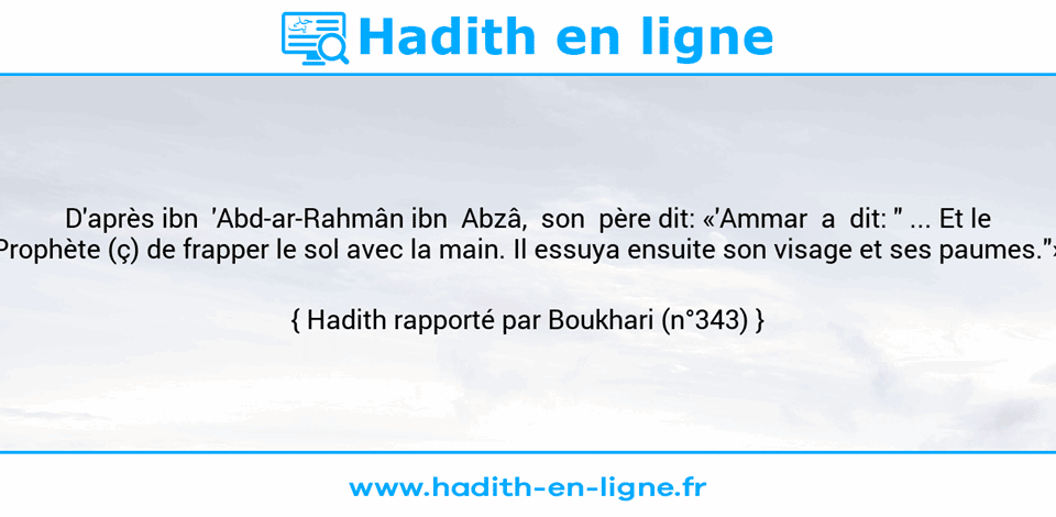 Une image avec le hadith : D'après ibn  'Abd-ar-Rahmân ibn  Abzâ,  son  père dit: «'Ammar  a  dit: " ... Et le Prophète (ç) de frapper le sol avec la main. Il essuya ensuite son visage et ses paumes."» Hadith rapporté par Boukhari (n°343)