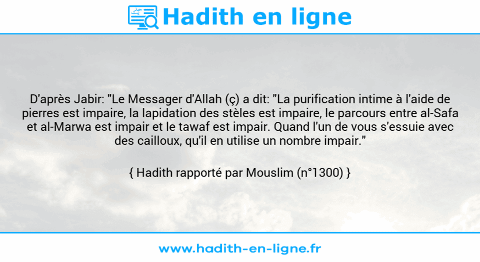 Une image avec le hadith : D'après Jabir: "Le Messager d'Allah (ç) a dit: "La purification intime à l'aide de pierres est impaire, la lapidation des stèles est impaire, le parcours entre al-Safa et al-Marwa est impair et le tawaf est impair. Quand l'un de vous s'essuie avec des cailloux, qu'il en utilise un nombre impair." Hadith rapporté par Mouslim (n°1300)