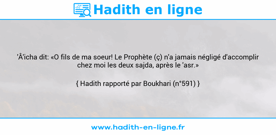 Une image avec le hadith : 'Â'icha dit: «O fils de ma soeur! Le Prophète (ç) n'a jamais négligé d'accomplir chez moi les deux sajda, après le 'asr.» Hadith rapporté par Boukhari (n°591)