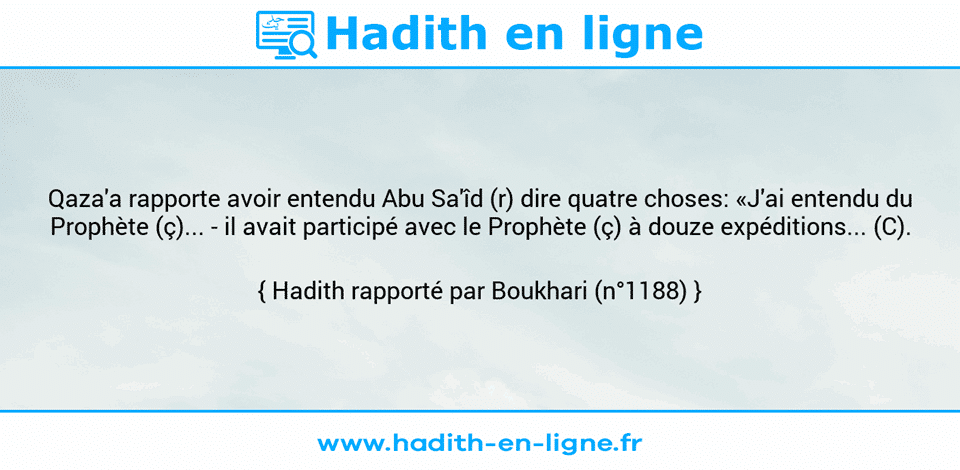 Une image avec le hadith : Qaza'a rapporte avoir entendu Abu Sa'îd (r) dire quatre choses: «J'ai entendu du Prophète (ç)... - il avait participé avec le Prophète (ç) à douze expéditions... (C). Hadith rapporté par Boukhari (n°1188)