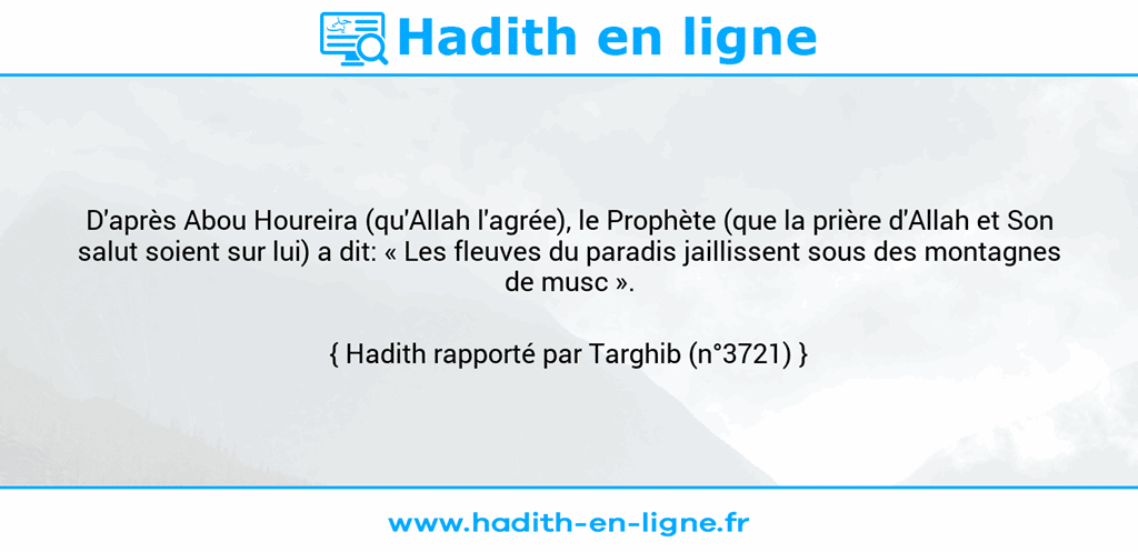 Une image avec le hadith : D'après Abou Houreira (qu'Allah l'agrée), le Prophète (que la prière d'Allah et Son salut soient sur lui) a dit: « Les fleuves du paradis jaillissent sous des montagnes de musc ». Hadith rapporté par Targhib (n°3721)