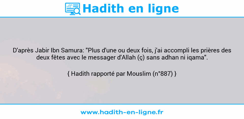 Une image avec le hadith : D'après Jabir Ibn Samura: "Plus d'une ou deux fois, j'ai accompli les prières des deux fêtes avec le messager d'Allah (ç) sans adhan ni iqama". Hadith rapporté par Mouslim (n°887)