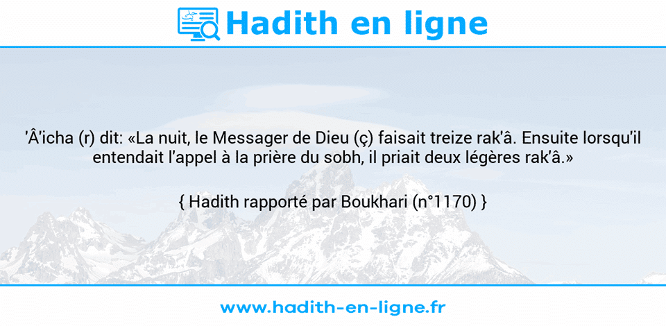 Une image avec le hadith : 'Â'icha (r) dit: «La nuit, le Messager de Dieu (ç) faisait treize rak'â. Ensuite lorsqu'il entendait l'appel à la prière du sobh, il priait deux légères rak'â.» Hadith rapporté par Boukhari (n°1170)