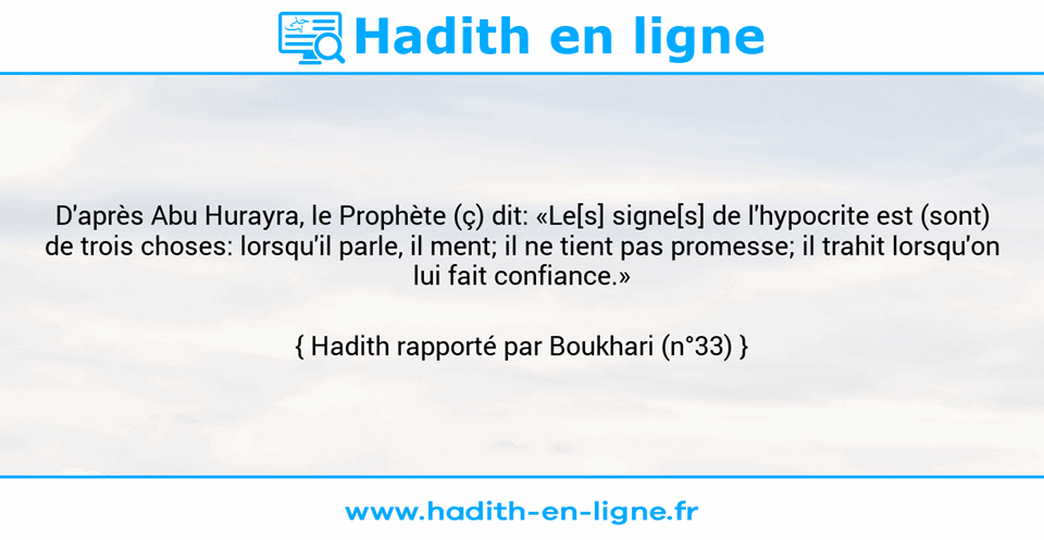 Une image avec le hadith : D'après Abu Hurayra, le Prophète (ç) dit: «Le[s] signe[s] de l'hypocrite est (sont) de trois choses: lorsqu'il parle, il ment; il ne tient pas promesse; il trahit lorsqu'on lui fait confiance.» Hadith rapporté par Boukhari (n°33)