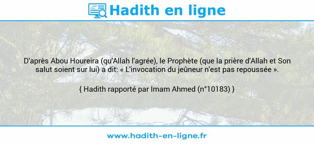 Une image avec le hadith : D'après Abou Houreira (qu'Allah l'agrée), le Prophète (que la prière d'Allah et Son salut soient sur lui) a dit: « L'invocation du jeûneur n'est pas repoussée ». Hadith rapporté par Imam Ahmed (n°10183)