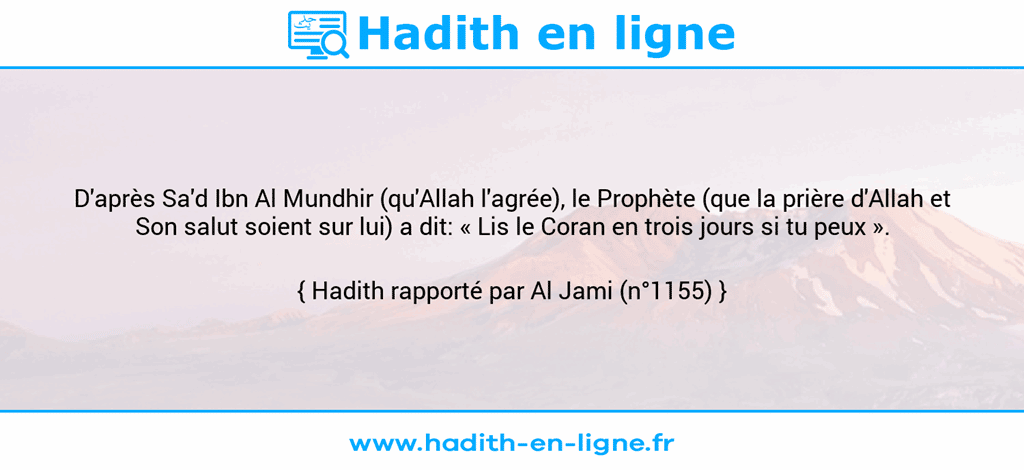 Une image avec le hadith : D'après Sa'd Ibn Al Mundhir (qu'Allah l'agrée), le Prophète (que la prière d'Allah et Son salut soient sur lui) a dit: « Lis le Coran en trois jours si tu peux ». Hadith rapporté par Al Jami (n°1155)