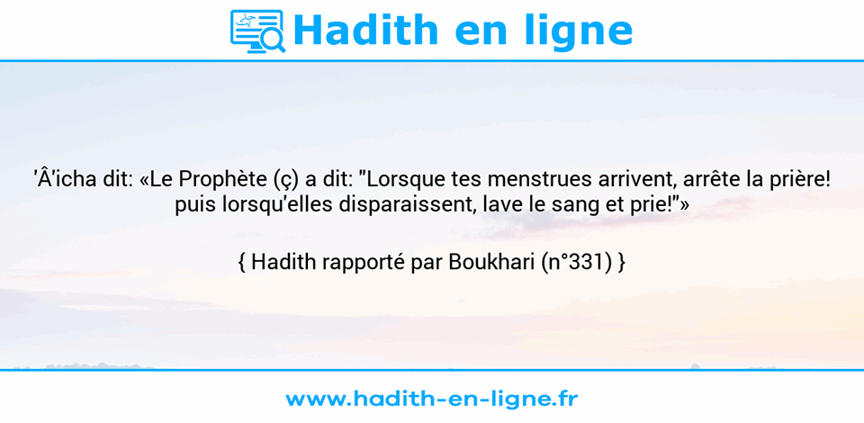 Une image avec le hadith : 'Â'icha dit: «Le Prophète (ç) a dit: "Lorsque tes menstrues arrivent, arrête la prière! puis lorsqu'elles disparaissent, lave le sang et prie!"» Hadith rapporté par Boukhari (n°331)