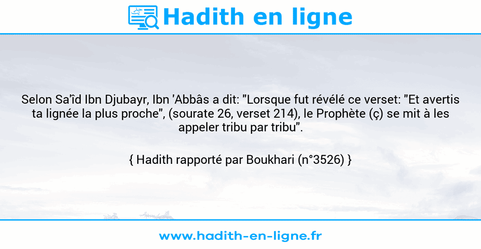 Une image avec le hadith : Selon Sa'îd Ibn Djubayr, Ibn 'Abbâs a dit: "Lorsque fut révélé ce verset: "Et avertis ta lignée la plus proche", (sourate 26, verset 214), le Prophète (ç) se mit à les appeler tribu par tribu". Hadith rapporté par Boukhari (n°3526)