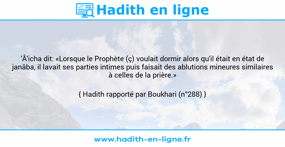 Une image avec le hadith : 'Â'icha dit: «Lorsque le Prophète (ç) voulait dormir alors qu'il était en état de janâba, il lavait ses parties intimes puis faisait des ablutions mineures similaires à celles de la prière.» Hadith rapporté par Boukhari (n°288)