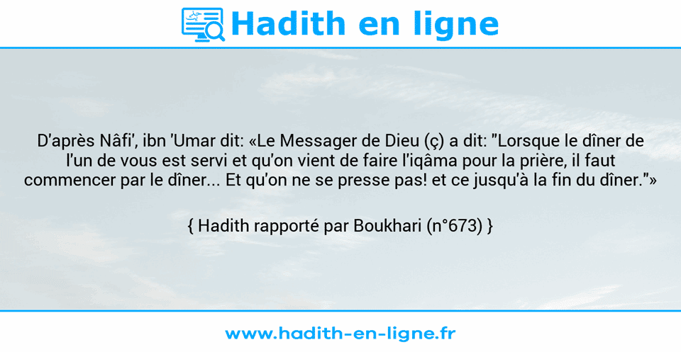 Une image avec le hadith : D'après Nâfi', ibn 'Umar dit: «Le Messager de Dieu (ç) a dit: "Lorsque le dîner de l'un de vous est servi et qu'on vient de faire l'iqâma pour la prière, il faut commencer par le dîner... Et qu'on ne se presse pas! et ce jusqu'à la fin du dîner."» Hadith rapporté par Boukhari (n°673)