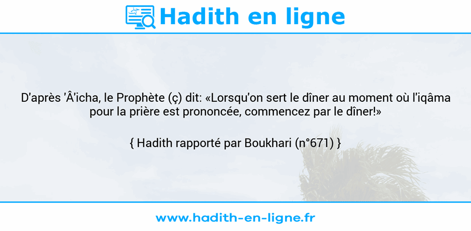 Une image avec le hadith : D'après 'Â'icha, le Prophète (ç) dit: «Lorsqu'on sert le dîner au moment où l'iqâma pour la prière est prononcée, commencez par le dîner!» Hadith rapporté par Boukhari (n°671)