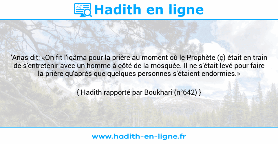 Une image avec le hadith : 'Anas dit: «On fit l'iqâma pour la prière au moment où le Prophète (ç) était en train de s'entretenir avec un homme à côté de la mosquée. Il ne s'était levé pour faire la prière qu'après que quelques personnes s'étaient endormies.» Hadith rapporté par Boukhari (n°642)