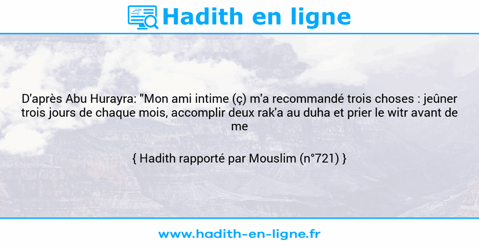 Une image avec le hadith : D'après Abu Hurayra: "Mon ami intime (ç) m'a recommandé trois choses : jeûner trois jours de chaque mois, accomplir deux rak'a au duha et prier le witr avant de me coucher". Hadith rapporté par Mouslim (n°721)