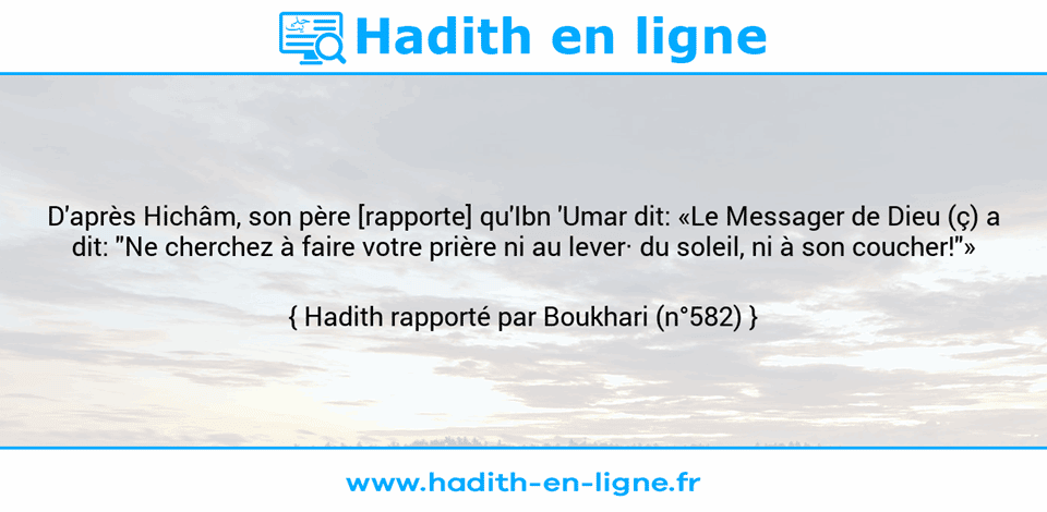 Une image avec le hadith : D'après Hichâm, son père [rapporte] qu'Ibn 'Umar dit: «Le Messager de Dieu (ç) a dit: "Ne cherchez à faire votre prière ni au lever· du soleil, ni à son coucher!"» Hadith rapporté par Boukhari (n°582)
