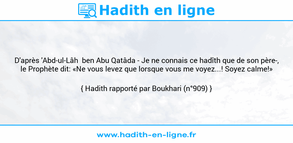 Une image avec le hadith : D'après 'Abd-ul-Lâh  ben Abu Qatâda -	Je ne connais ce hadîth que de son père-, le Prophète dit: «Ne vous levez que lorsque vous me voyez...! Soyez calme!» Hadith rapporté par Boukhari (n°909)