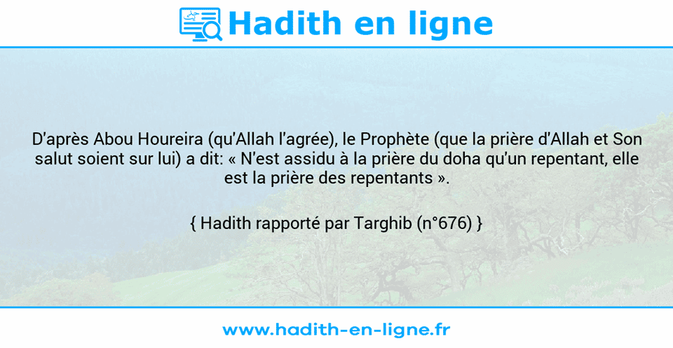 Une image avec le hadith : D'après Abou Houreira (qu'Allah l'agrée), le Prophète (que la prière d'Allah et Son salut soient sur lui) a dit: « N'est assidu à la prière du doha qu'un repentant, elle est la prière des repentants ». Hadith rapporté par Targhib (n°676)