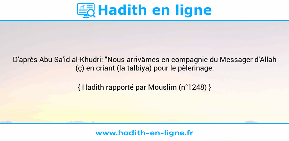 Une image avec le hadith : D'après Abu Sa'id al-Khudri: "Nous arrivâmes en compagnie du Messager d'Allah (ç) en criant (la talbiya) pour le pèlerinage. Hadith rapporté par Mouslim (n°1248)