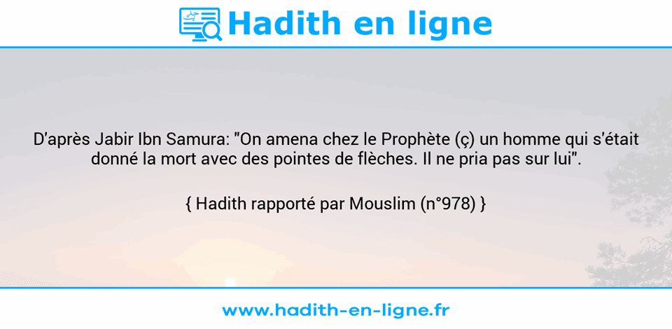 Une image avec le hadith : D'après Jabir Ibn Samura: "On amena chez le Prophète (ç) un homme qui s'était donné la mort avec des pointes de flèches. Il ne pria pas sur lui". Hadith rapporté par Mouslim (n°978)