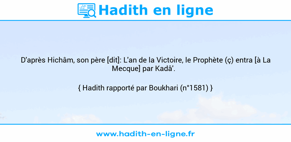 Une image avec le hadith : D'après Hichâm, son père [dit]: L'an de la Victoire, le Prophète (ç) entra [à La Mecque] par Kadâ'.   Hadith rapporté par Boukhari (n°1581)