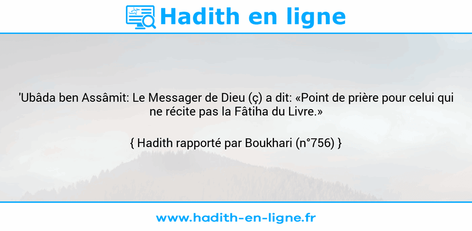 Une image avec le hadith : 'Ubâda ben Assâmit: Le Messager de Dieu (ç) a dit: «Point de prière pour celui qui ne récite pas la Fâtiha du Livre.» Hadith rapporté par Boukhari (n°756)