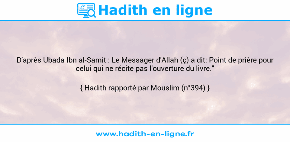 Une image avec le hadith : D'après Ubada Ibn al-Samit : Le Messager d'Allah (ç) a dit: Point de prière pour celui qui ne récite pas l'ouverture du livre." Hadith rapporté par Mouslim (n°394)