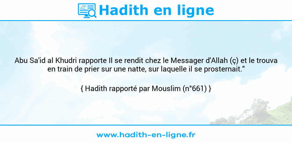 Une image avec le hadith : Abu Sa'id al Khudri rapporte Il se rendit chez le Messager d'Allah (ç) et le trouva en train de prier sur une natte, sur laquelle il se prosternait." Hadith rapporté par Mouslim (n°661)