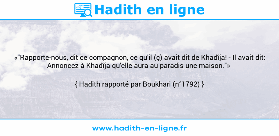 Une image avec le hadith : «"Rapporte-nous, dit ce compagnon, ce qu'il (ç) avait dit de Khadîja! -	Il avait dit: Annoncez à Khadîja qu'elle aura au paradis une maison."»  Hadith rapporté par Boukhari (n°1792)
